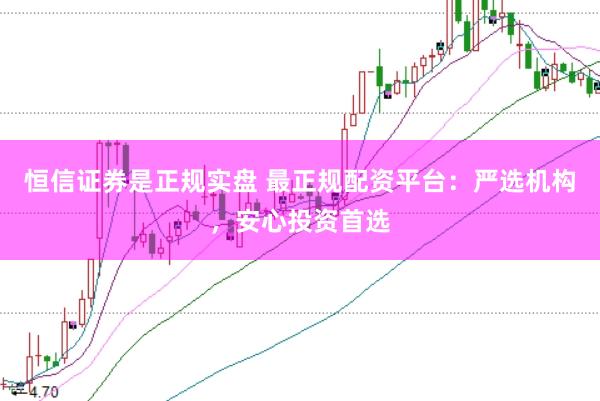 恒信证券是正规实盘 最正规配资平台：严选机构，安心投资首选