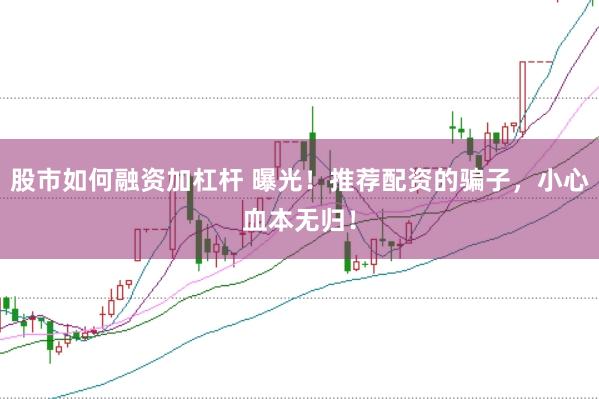 股市如何融资加杠杆 曝光！推荐配资的骗子，小心血本无归！