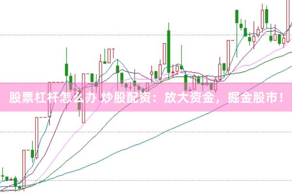 股票杠杆怎么办 炒股配资：放大资金，掘金股市！