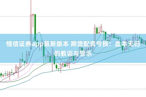 恒信证券app最新版本 期货配资亏损：血本无归的教训与警示
