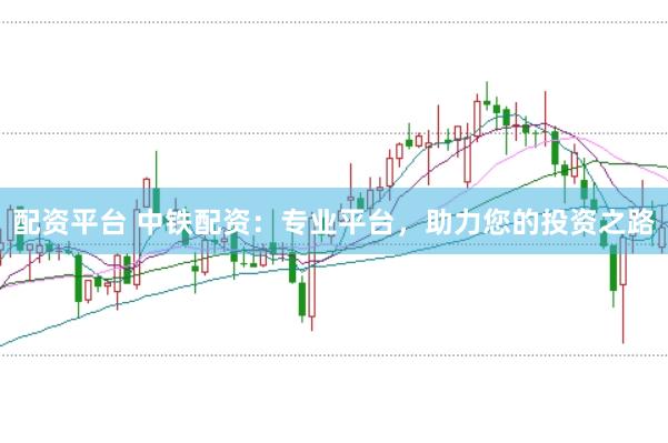 配资平台 中铁配资：专业平台，助力您的投资之路