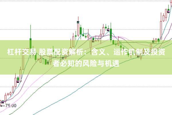 杠杆交易 股票配资解析：含义、运作机制及投资者必知的风险与机遇