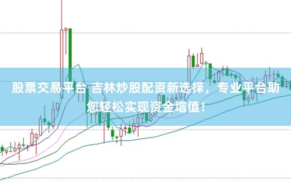 股票交易平台 吉林炒股配资新选择，专业平台助您轻松实现资金增值！