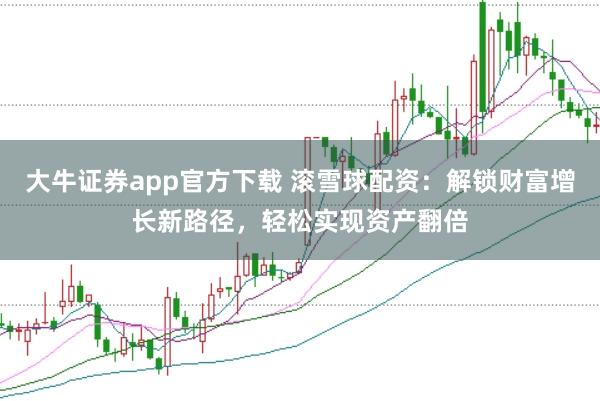 大牛证券app官方下载 滚雪球配资：解锁财富增长新路径，轻松实现资产翻倍