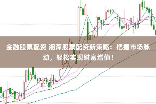 金融股票配资 湘潭股票配资新策略：把握市场脉动，轻松实现财富增值！