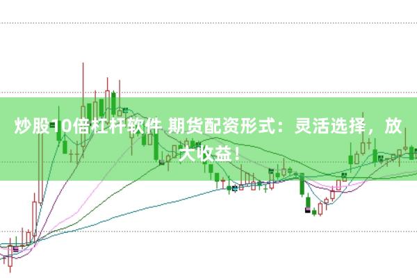 炒股10倍杠杆软件 期货配资形式：灵活选择，放大收益！
