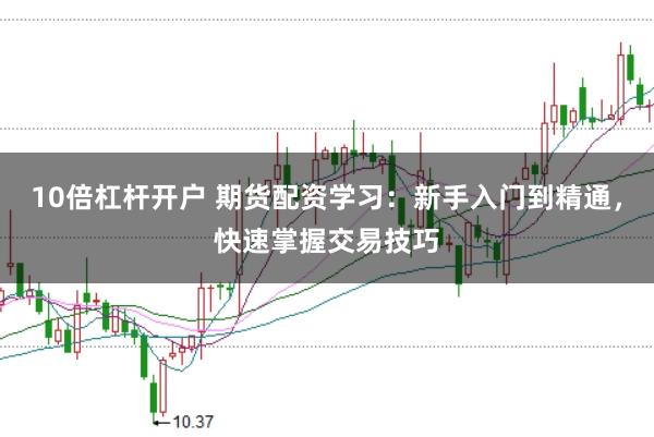 10倍杠杆开户 期货配资学习：新手入门到精通，快速掌握交易技巧