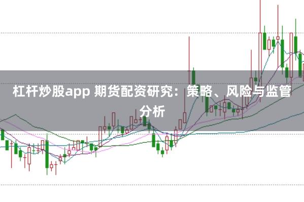 杠杆炒股app 期货配资研究：策略、风险与监管分析