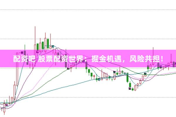 配资吧 股票配资世界：掘金机遇，风险共担！