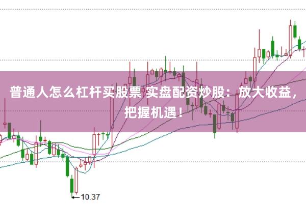 普通人怎么杠杆买股票 实盘配资炒股：放大收益，把握机遇！