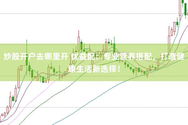 炒股开户去哪里开 优益配：专业营养搭配，打造健康生活新选择！