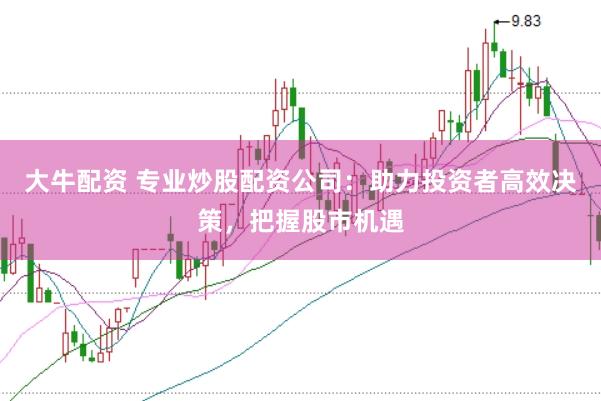 大牛配资 专业炒股配资公司：助力投资者高效决策，把握股市机遇