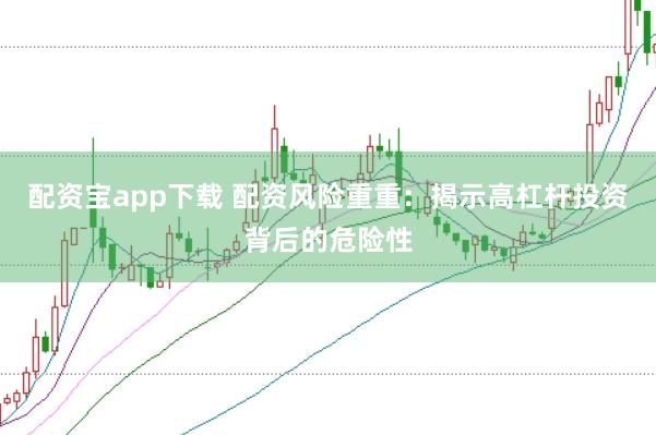 配资宝app下载 配资风险重重：揭示高杠杆投资背后的危险性