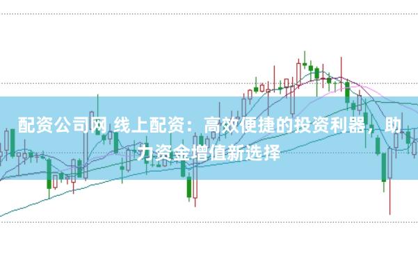 配资公司网 线上配资：高效便捷的投资利器，助力资金增值新选择
