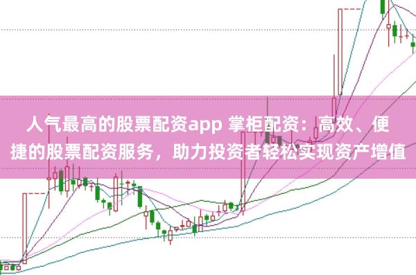 人气最高的股票配资app 掌柜配资：高效、便捷的股票配资服务，助力投资者轻松实现资产增值