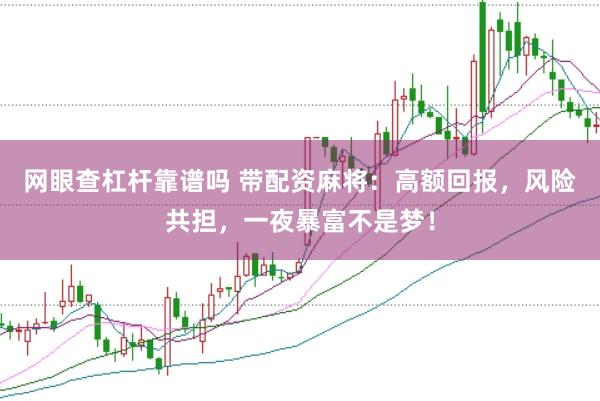 网眼查杠杆靠谱吗 带配资麻将：高额回报，风险共担，一夜暴富不是梦！