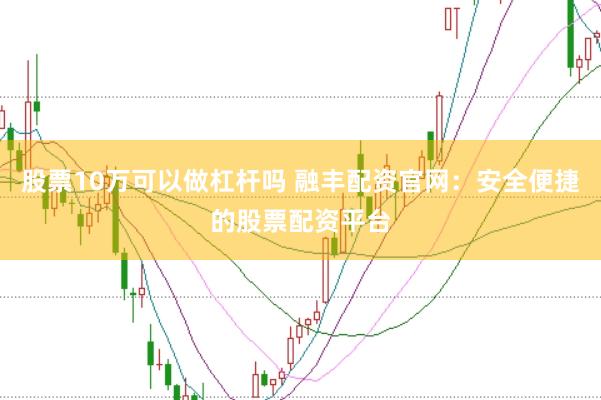 股票10万可以做杠杆吗 融丰配资官网：安全便捷的股票配资平台