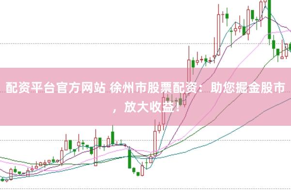 配资平台官方网站 徐州市股票配资：助您掘金股市，放大收益！