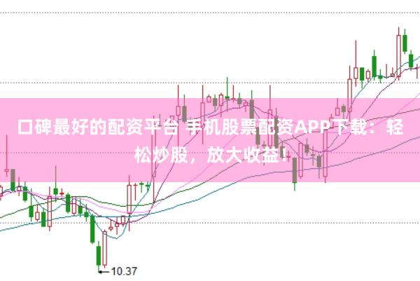 口碑最好的配资平台 手机股票配资APP下载：轻松炒股，放大收益！