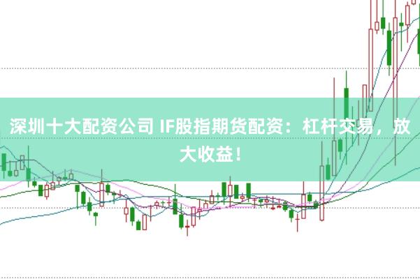 深圳十大配资公司 IF股指期货配资：杠杆交易，放大收益！