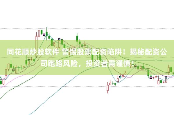 同花顺炒股软件 警惕股票配资陷阱！揭秘配资公司跑路风险，投资者需谨慎！