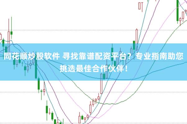 同花顺炒股软件 寻找靠谱配资平台？专业指南助您挑选最佳合作伙伴！