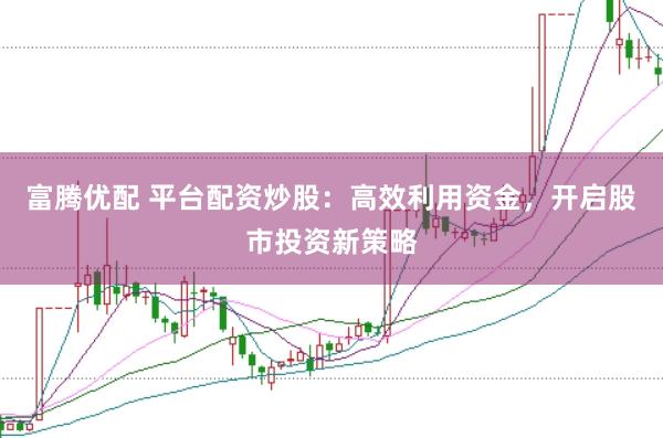 富腾优配 平台配资炒股：高效利用资金，开启股市投资新策略