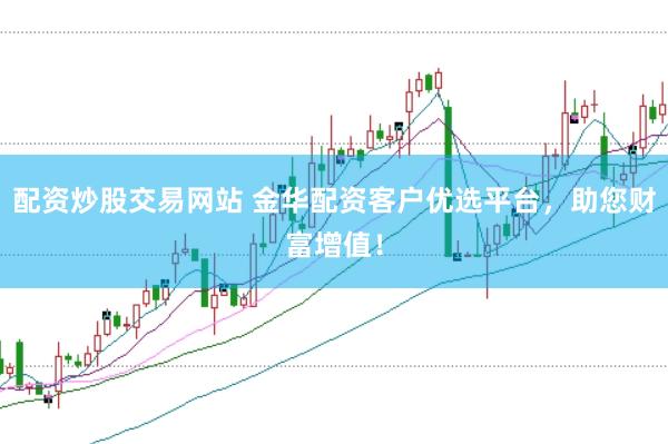 配资炒股交易网站 金华配资客户优选平台，助您财富增值！