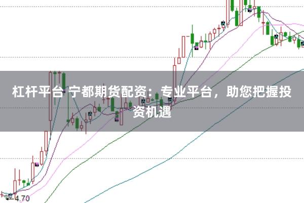 杠杆平台 宁都期货配资：专业平台，助您把握投资机遇