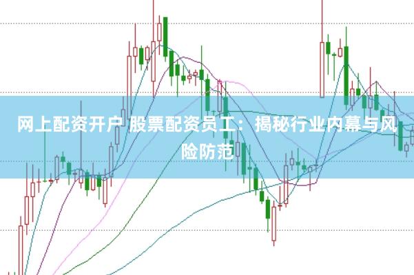 网上配资开户 股票配资员工：揭秘行业内幕与风险防范