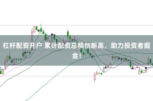 杠杆配资开户 累计配资总额创新高，助力投资者掘金！