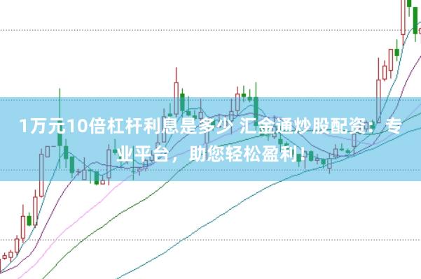 1万元10倍杠杆利息是多少 汇金通炒股配资：专业平台，助您轻松盈利！