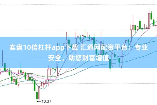 实盘10倍杠杆app下载 汇通网配资平台：专业安全，助您财富增值