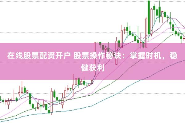 在线股票配资开户 股票操作秘诀：掌握时机，稳健获利