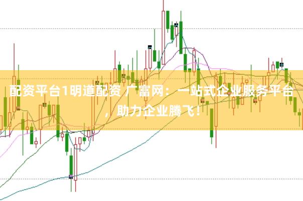 配资平台1明道配资 广富网：一站式企业服务平台，助力企业腾飞！