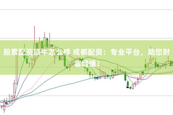 股票配资顶牛怎么样 成都配资：专业平台，助您财富增值！