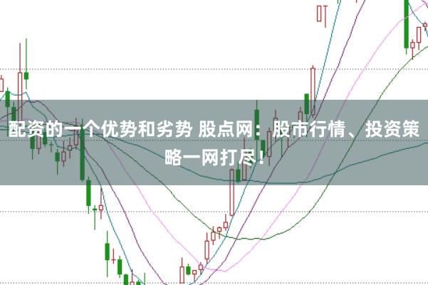 配资的一个优势和劣势 股点网：股市行情、投资策略一网打尽！