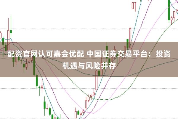 配资官网认可嘉会优配 中国证券交易平台：投资机遇与风险并存