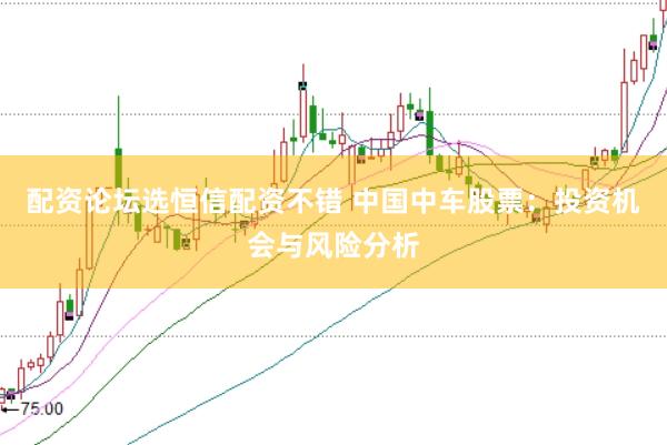 配资论坛选恒信配资不错 中国中车股票：投资机会与风险分析