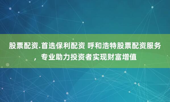 股票配资.首选保利配资 呼和浩特股票配资服务，专业助力投资者实现财富增值