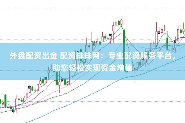 外盘配资出金 配资排排网：专业配资服务平台，助您轻松实现资金增值