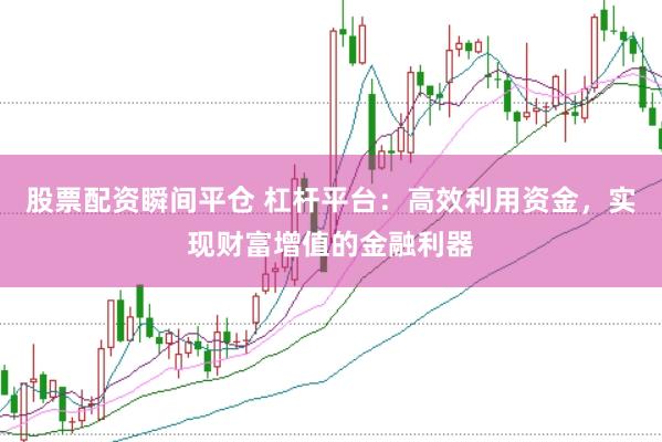 股票配资瞬间平仓 杠杆平台：高效利用资金，实现财富增值的金融利器
