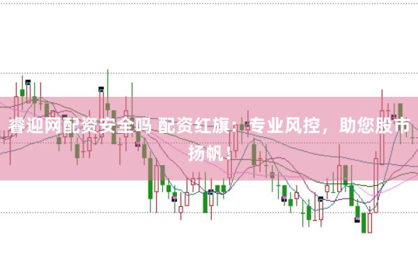 睿迎网配资安全吗 配资红旗：专业风控，助您股市扬帆！