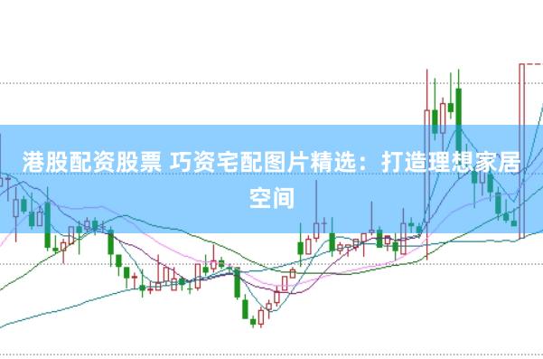 港股配资股票 巧资宅配图片精选：打造理想家居空间