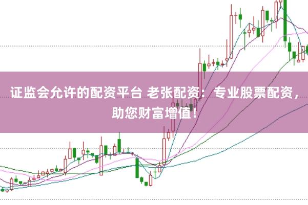 证监会允许的配资平台 老张配资：专业股票配资，助您财富增值！