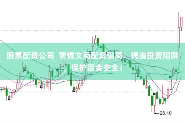 股票配资公司  警惕文商配资骗局：揭露投资陷阱，保护资金安全！