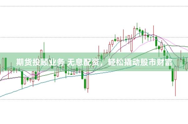 期货投顾业务 无息配资，轻松撬动股市财富