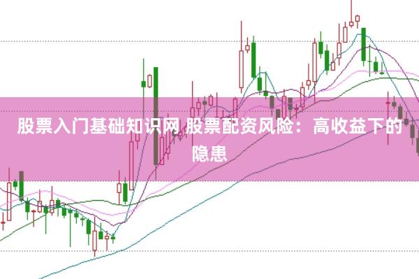 股票入门基础知识网 股票配资风险：高收益下的隐患