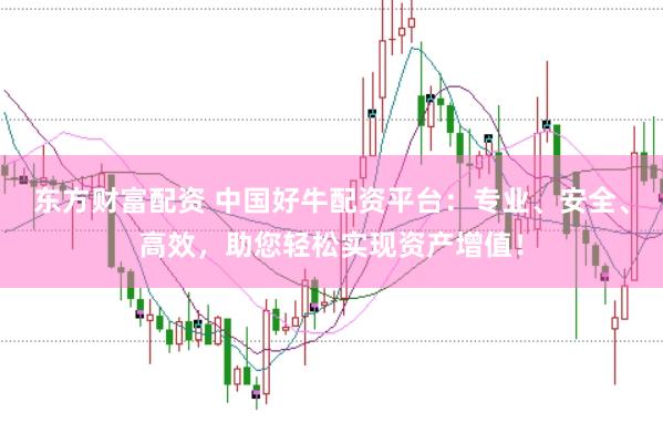 东方财富配资 中国好牛配资平台：专业、安全、高效，助您轻松实现资产增值！