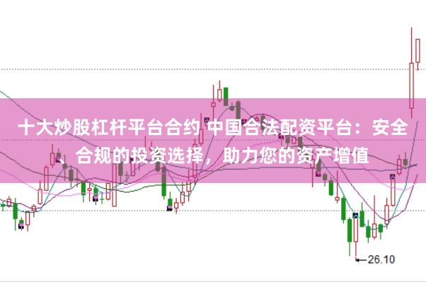 十大炒股杠杆平台合约 中国合法配资平台：安全、合规的投资选择，助力您的资产增值